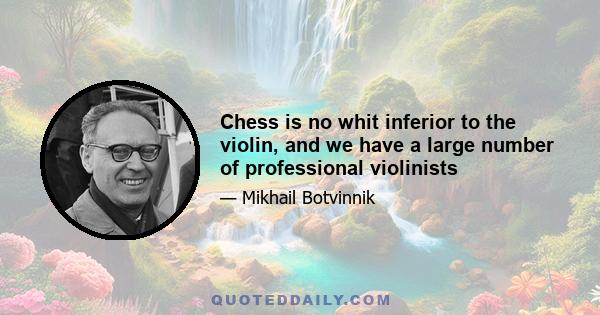 Chess is no whit inferior to the violin, and we have a large number of professional violinists