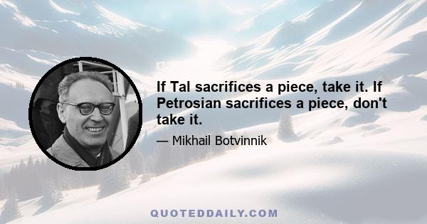 If Tal sacrifices a piece, take it. If Petrosian sacrifices a piece, don't take it.