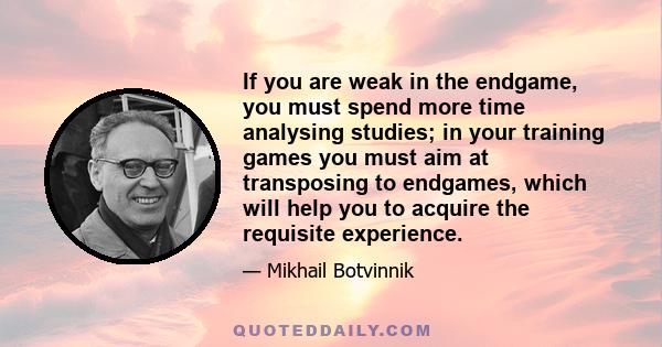 If you are weak in the endgame, you must spend more time analysing studies; in your training games you must aim at transposing to endgames, which will help you to acquire the requisite experience.