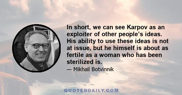 In short, we can see Karpov as an exploiter of other people’s ideas. His ability to use these ideas is not at issue, but he himself is about as fertile as a woman who has been sterilized is.