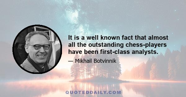 It is a well known fact that almost all the outstanding chess-players have been first-class analysts.