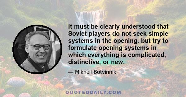 It must be clearly understood that Soviet players do not seek simple systems in the opening, but try to formulate opening systems in which everything is complicated, distinctive, or new.