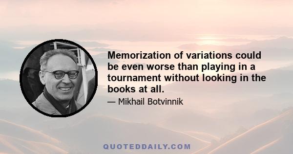 Memorization of variations could be even worse than playing in a tournament without looking in the books at all.