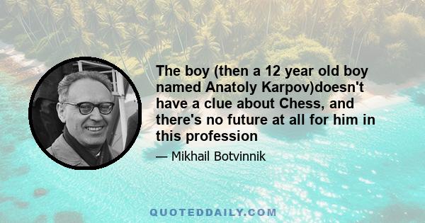 The boy (then a 12 year old boy named Anatoly Karpov)doesn't have a clue about Chess, and there's no future at all for him in this profession