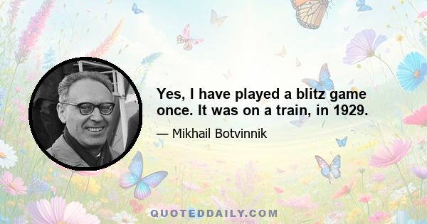 Yes, I have played a blitz game once. It was on a train, in 1929.