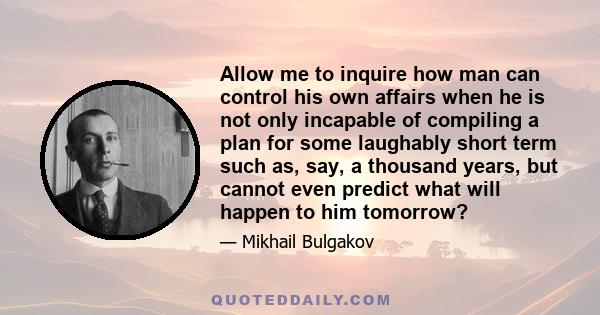 Allow me to inquire how man can control his own affairs when he is not only incapable of compiling a plan for some laughably short term such as, say, a thousand years, but cannot even predict what will happen to him