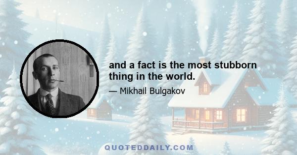 and a fact is the most stubborn thing in the world.