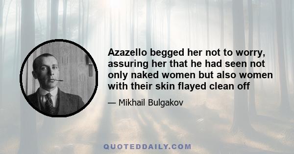 Azazello begged her not to worry, assuring her that he had seen not only naked women but also women with their skin flayed clean off