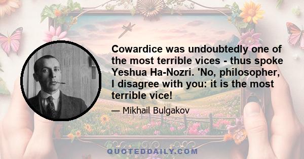 Cowardice was undoubtedly one of the most terrible vices - thus spoke Yeshua Ha-Nozri. 'No, philosopher, I disagree with you: it is the most terrible vice!