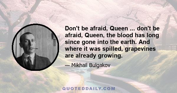 Don't be afraid, Queen ... don't be afraid, Queen, the blood has long since gone into the earth. And where it was spilled, grapevines are already growing.