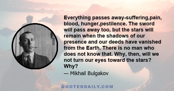 Everything passes away-suffering,pain, blood, hunger,pestilence. The sword will pass away too, but the stars will remain when the shadows of our presence and our deeds have vanished from the Earth. There is no man who