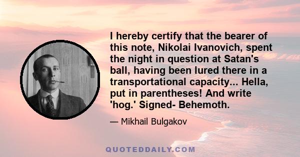 I hereby certify that the bearer of this note, Nikolai Ivanovich, spent the night in question at Satan's ball, having been lured there in a transportational capacity... Hella, put in parentheses! And write 'hog.'