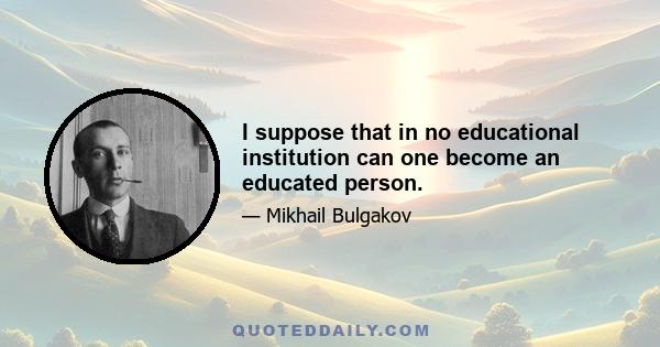 I suppose that in no educational institution can one become an educated person.