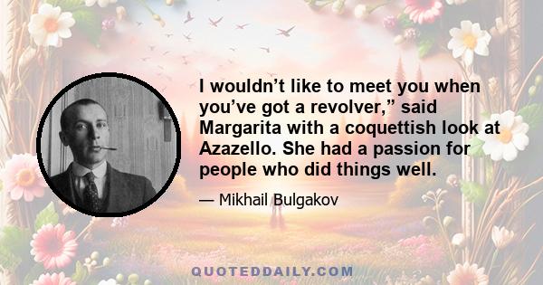 I wouldn’t like to meet you when you’ve got a revolver,” said Margarita with a coquettish look at Azazello. She had a passion for people who did things well.