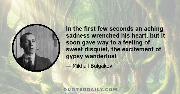 In the first few seconds an aching sadness wrenched his heart, but it soon gave way to a feeling of sweet disquiet, the excitement of gypsy wanderlust