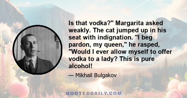 Is that vodka? Margarita asked weakly. The cat jumped up in his seat with indignation. I beg pardon, my queen, he rasped, Would I ever allow myself to offer vodka to a lady? This is pure alcohol!