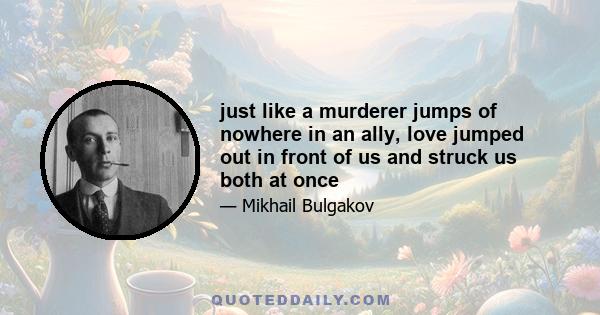 just like a murderer jumps of nowhere in an ally, love jumped out in front of us and struck us both at once