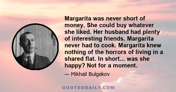 Margarita was never short of money. She could buy whatever she liked. Her husband had plenty of interesting friends. Margarita never had to cook. Margarita knew nothing of the horrors of living in a shared flat. In