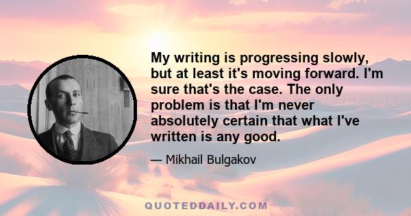 My writing is progressing slowly, but at least it's moving forward. I'm sure that's the case. The only problem is that I'm never absolutely certain that what I've written is any good.