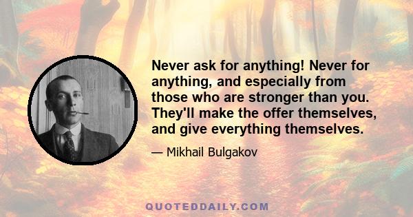 Never ask for anything! Never for anything, and especially from those who are stronger than you. They'll make the offer themselves, and give everything themselves.