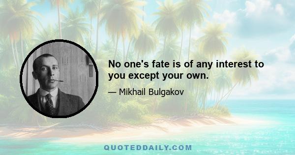 No one's fate is of any interest to you except your own.