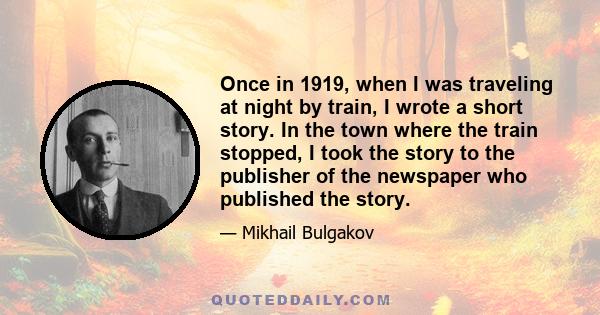 Once in 1919, when I was traveling at night by train, I wrote a short story. In the town where the train stopped, I took the story to the publisher of the newspaper who published the story.