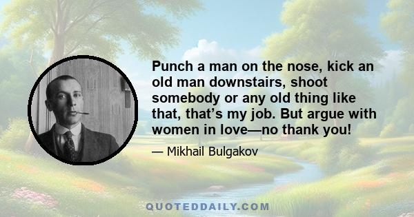 Punch a man on the nose, kick an old man downstairs, shoot somebody or any old thing like that, that’s my job. But argue with women in love—no thank you!