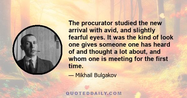 The procurator studied the new arrival with avid, and slightly fearful eyes. It was the kind of look one gives someone one has heard of and thought a lot about, and whom one is meeting for the first time.