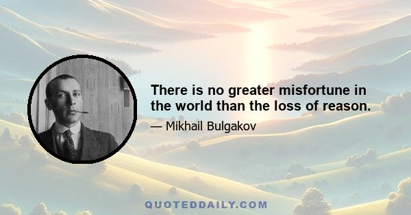 There is no greater misfortune in the world than the loss of reason.