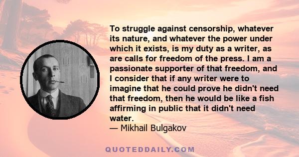 To struggle against censorship, whatever its nature, and whatever the power under which it exists, is my duty as a writer, as are calls for freedom of the press. I am a passionate supporter of that freedom, and I