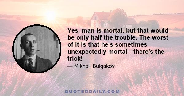 Yes, man is mortal, but that would be only half the trouble. The worst of it is that he's sometimes unexpectedly mortal—there's the trick!