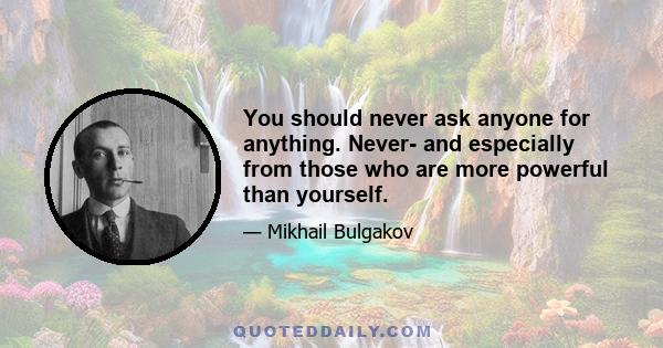 You should never ask anyone for anything. Never- and especially from those who are more powerful than yourself.