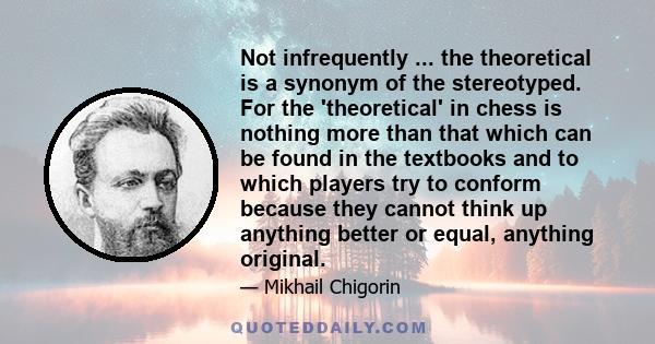 Not infrequently ... the theoretical is a synonym of the stereotyped. For the 'theoretical' in chess is nothing more than that which can be found in the textbooks and to which players try to conform because they cannot