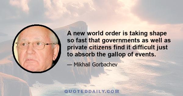 A new world order is taking shape so fast that governments as well as private citizens find it difficult just to absorb the gallop of events.