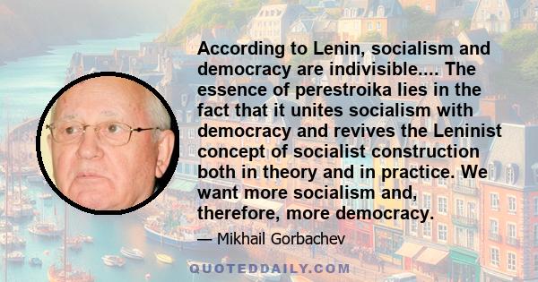 According to Lenin, socialism and democracy are indivisible.... The essence of perestroika lies in the fact that it unites socialism with democracy and revives the Leninist concept of socialist construction both in