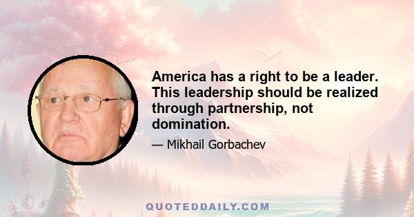 America has a right to be a leader. This leadership should be realized through partnership, not domination.