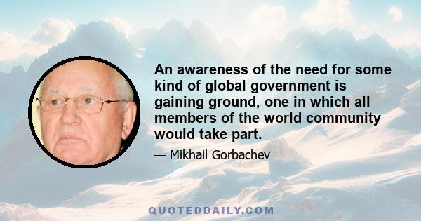 An awareness of the need for some kind of global government is gaining ground, one in which all members of the world community would take part.