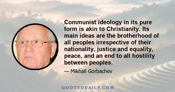 Communist ideology in its pure form is akin to Christianity. Its main ideas are the brotherhood of all peoples irrespective of their nationality, justice and equality, peace, and an end to all hostility between peoples.