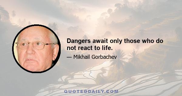 Dangers await only those who do not react to life.