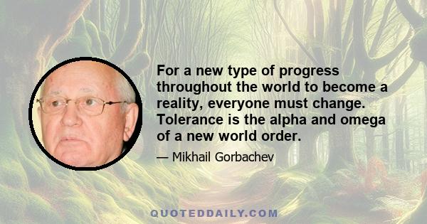 For a new type of progress throughout the world to become a reality, everyone must change. Tolerance is the alpha and omega of a new world order.