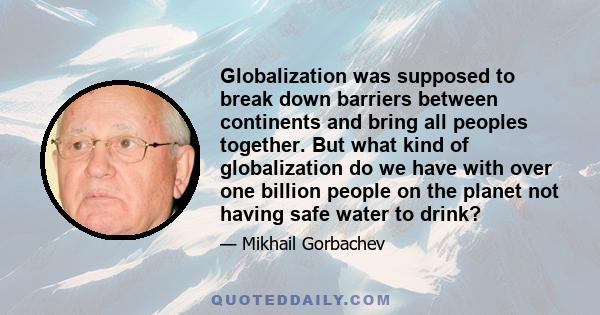 Globalization was supposed to break down barriers between continents and bring all peoples together. But what kind of globalization do we have with over one billion people on the planet not having safe water to drink?