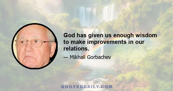 God has given us enough wisdom to make improvements in our relations.