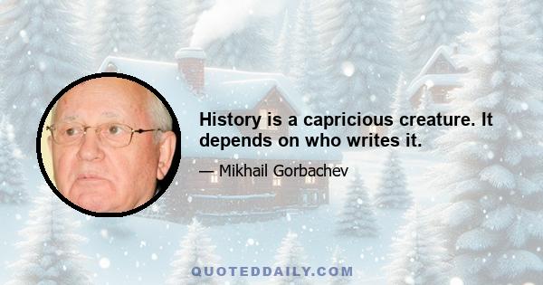 History is a capricious creature. It depends on who writes it.