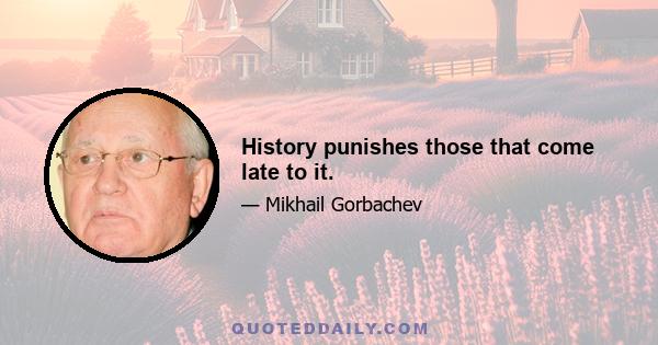 History punishes those that come late to it.