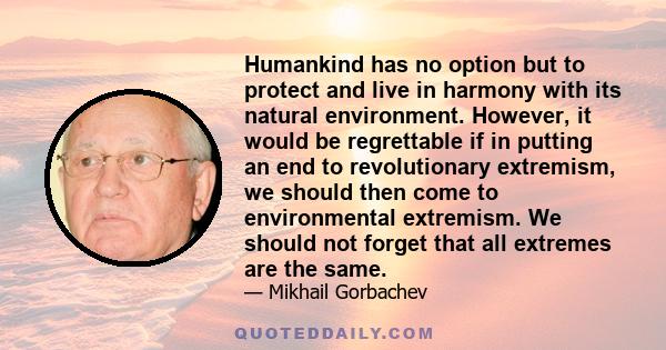 Humankind has no option but to protect and live in harmony with its natural environment. However, it would be regrettable if in putting an end to revolutionary extremism, we should then come to environmental extremism.