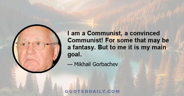 I am a Communist, a convinced Communist! For some that may be a fantasy. But to me it is my main goal.