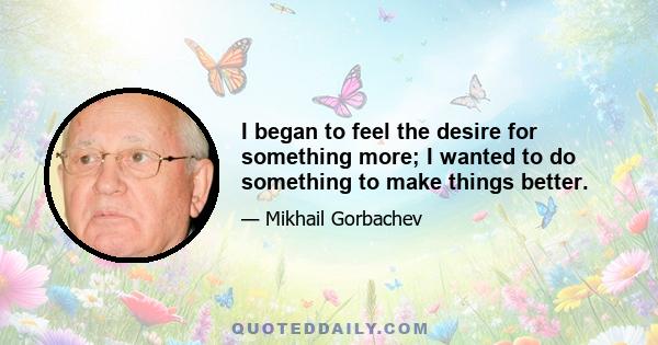 I began to feel the desire for something more; I wanted to do something to make things better.