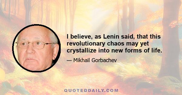 I believe, as Lenin said, that this revolutionary chaos may yet crystallize into new forms of life.