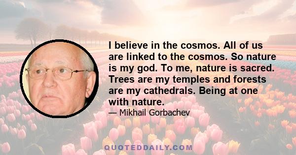 I believe in the cosmos. All of us are linked to the cosmos. So nature is my god. To me, nature is sacred. Trees are my temples and forests are my cathedrals. Being at one with nature.