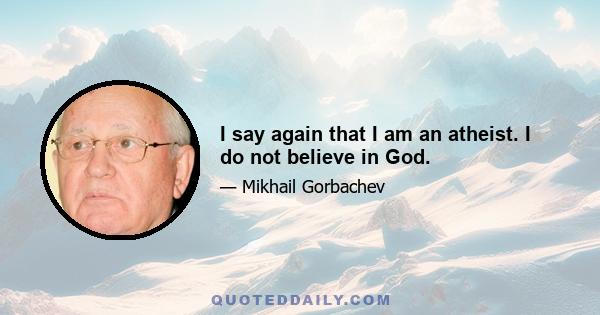 I say again that I am an atheist. I do not believe in God.